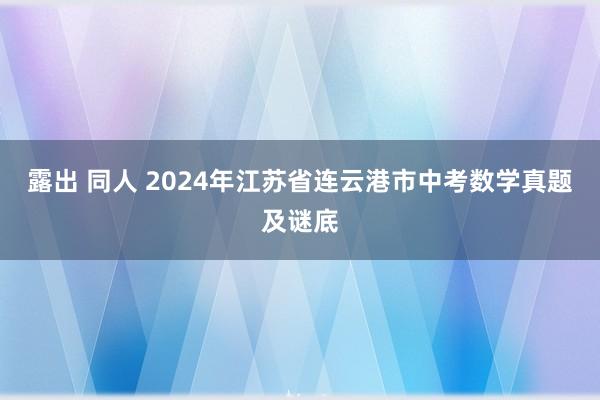 露出 同人 2024年江苏省连云港市中考数学真题及谜底