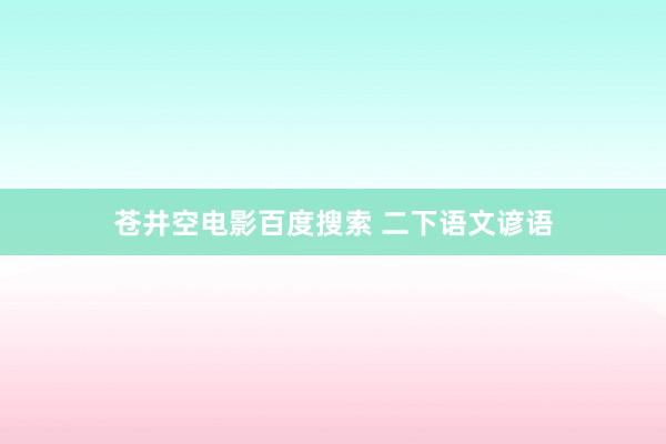 苍井空电影百度搜索 二下语文谚语