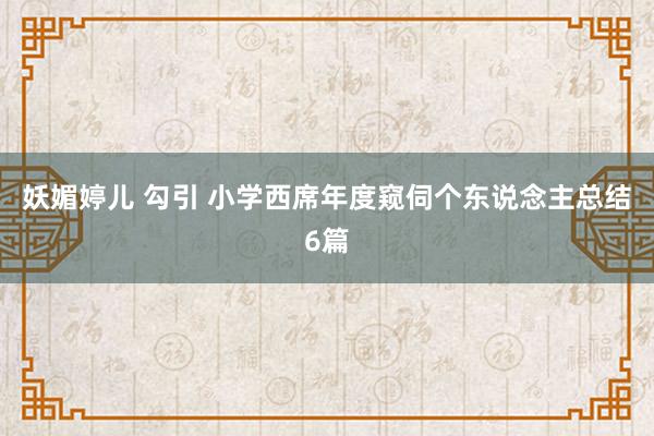妖媚婷儿 勾引 小学西席年度窥伺个东说念主总结6篇