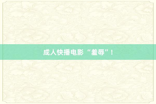 成人快播电影 “羞辱”！
