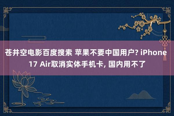 苍井空电影百度搜索 苹果不要中国用户? iPhone 17 Air取消实体手机卡, 国内用不了