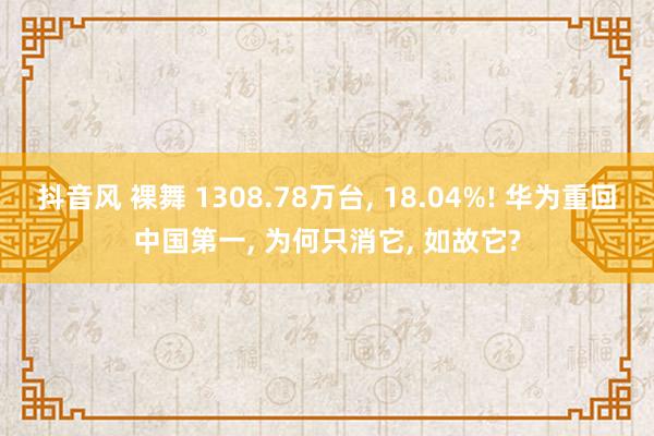 抖音风 裸舞 1308.78万台, 18.04%! 华为重回中国第一, 为何只消它, 如故它?