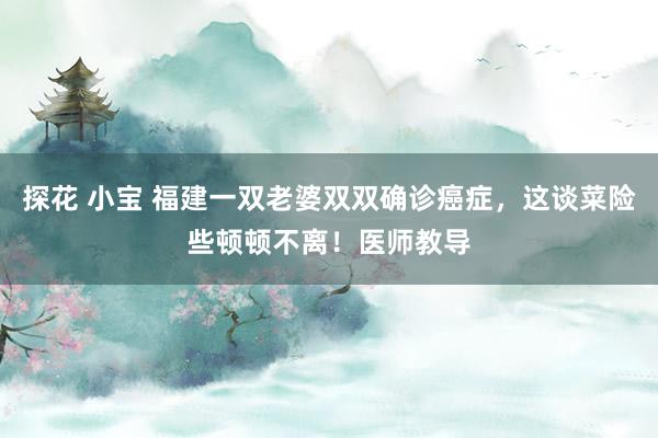 探花 小宝 福建一双老婆双双确诊癌症，这谈菜险些顿顿不离！医师教导