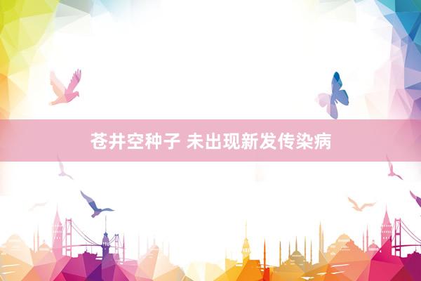 苍井空种子 未出现新发传染病