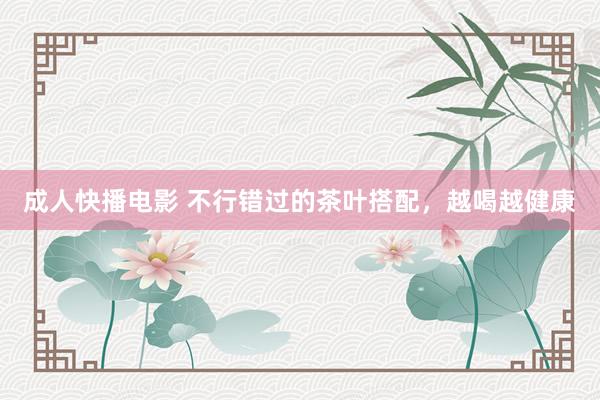 成人快播电影 不行错过的茶叶搭配，越喝越健康