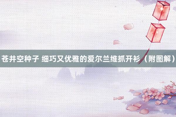 苍井空种子 细巧又优雅的爱尔兰维抓开衫（附图解）