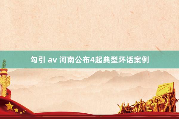 勾引 av 河南公布4起典型坏话案例
