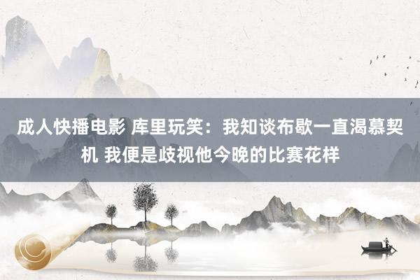 成人快播电影 库里玩笑：我知谈布歇一直渴慕契机 我便是歧视他今晚的比赛花样
