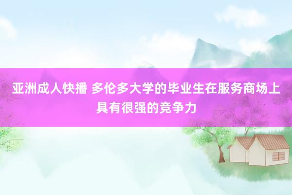 亚洲成人快播 多伦多大学的毕业生在服务商场上具有很强的竞争力