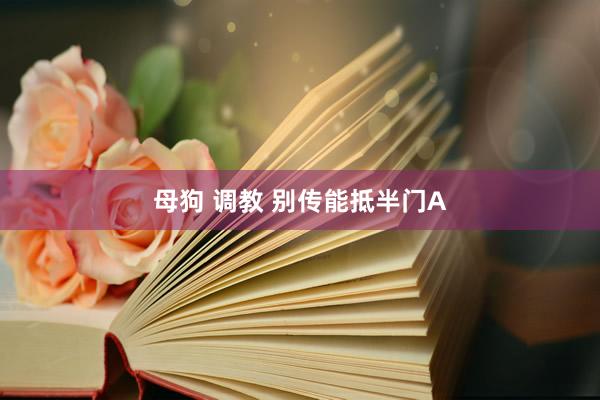母狗 调教 别传能抵半门A
