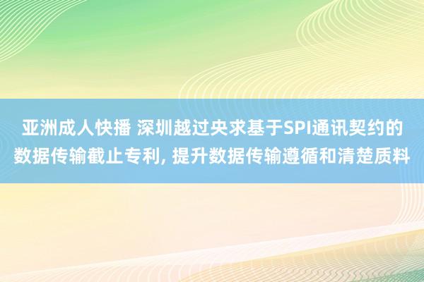 亚洲成人快播 深圳越过央求基于SPI通讯契约的数据传输截止专利, 提升数据传输遵循和清楚质料