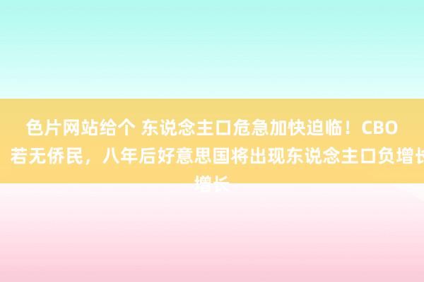 色片网站给个 东说念主口危急加快迫临！CBO：若无侨民，八年后好意思国将出现东说念主口负增长