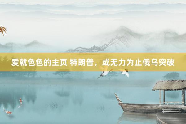 爱就色色的主页 特朗普，或无力为止俄乌突破