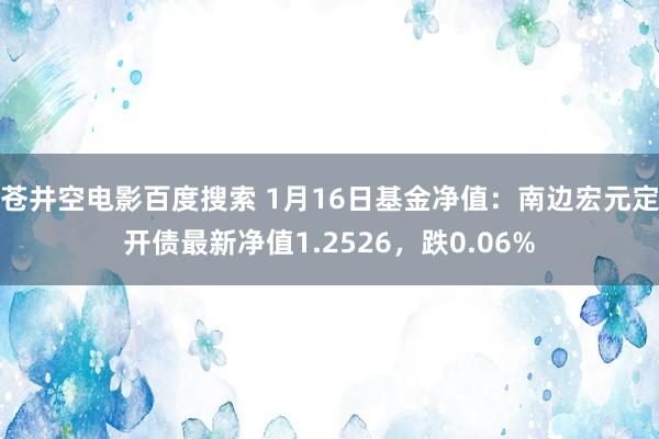 苍井空电影百度搜索 1月16日基金净值：南边宏元定开债最新净值1.2526，跌0.06%