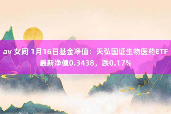av 女同 1月16日基金净值：天弘国证生物医药ETF最新净值0.3438，跌0.17%