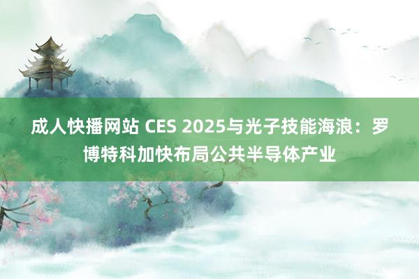 成人快播网站 CES 2025与光子技能海浪：罗博特科加快布局公共半导体产业