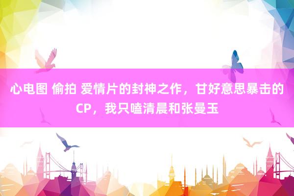 心电图 偷拍 爱情片的封神之作，甘好意思暴击的CP，我只嗑清晨和张曼玉