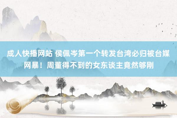 成人快播网站 侯佩岑第一个转发台湾必归被台媒网暴！周董得不到的女东谈主竟然够刚