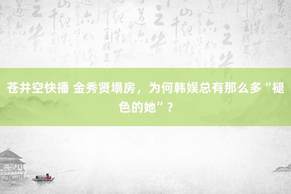 苍井空快播 金秀贤塌房，为何韩娱总有那么多“褪色的她”？