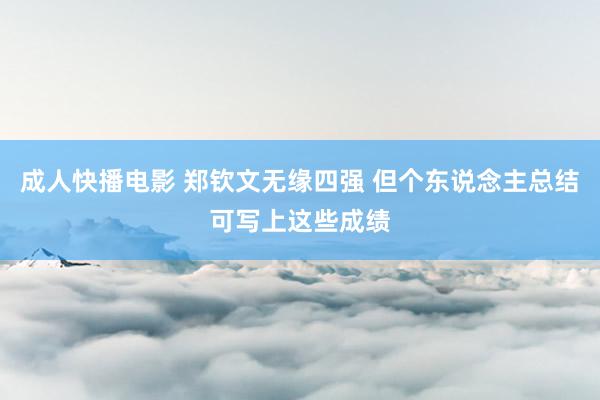 成人快播电影 郑钦文无缘四强 但个东说念主总结可写上这些成绩