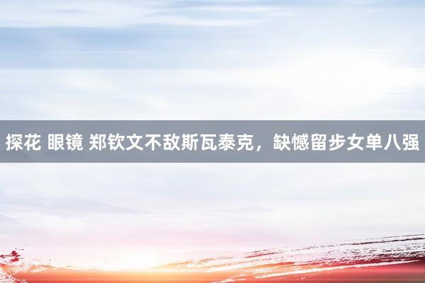 探花 眼镜 郑钦文不敌斯瓦泰克，缺憾留步女单八强