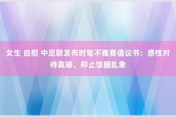 女生 自慰 中足联发布时髦不雅赛倡议书：感性对待赢输、抑止饭圈乱象
