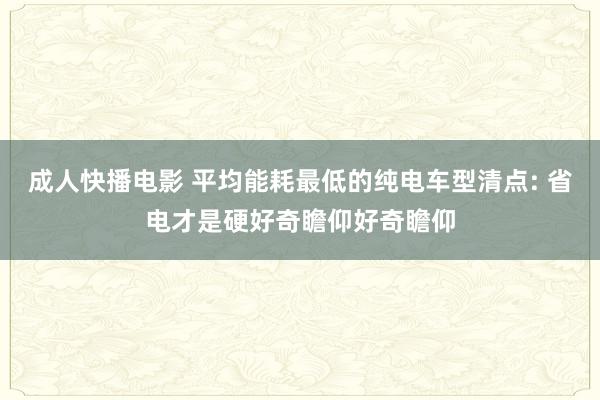 成人快播电影 平均能耗最低的纯电车型清点: 省电才是硬好奇瞻仰好奇瞻仰