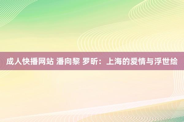 成人快播网站 潘向黎 罗昕：上海的爱情与浮世绘