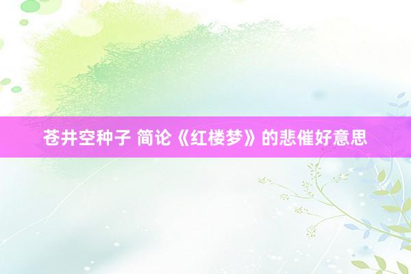 苍井空种子 简论《红楼梦》的悲催好意思