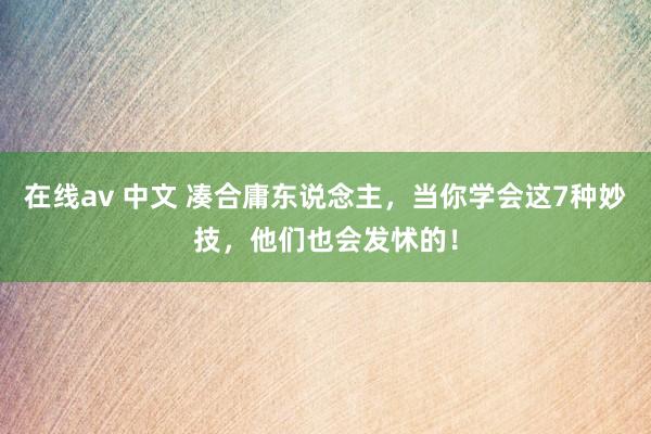 在线av 中文 凑合庸东说念主，当你学会这7种妙技，他们也会发怵的！