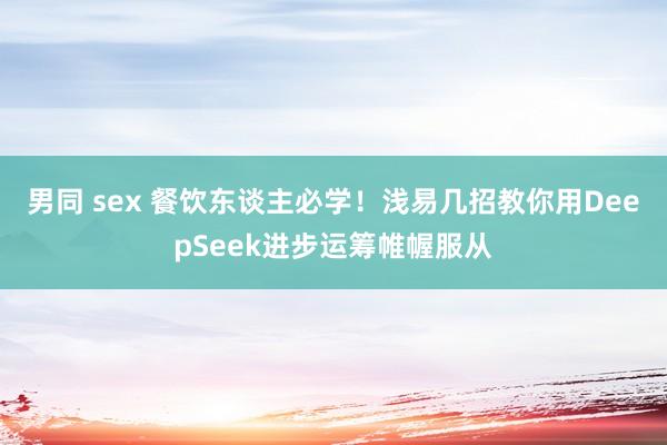 男同 sex 餐饮东谈主必学！浅易几招教你用DeepSeek进步运筹帷幄服从