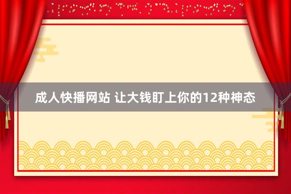 成人快播网站 让大钱盯上你的12种神态