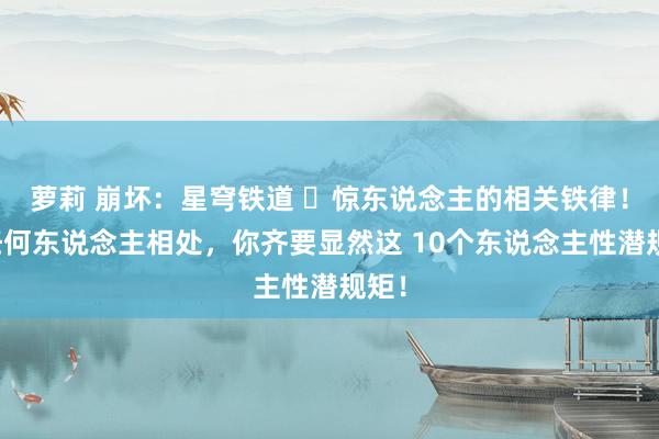 萝莉 崩坏：星穹铁道 ​惊东说念主的相关铁律！跟任何东说念主相处，你齐要显然这 10个东说念主性潜规矩！