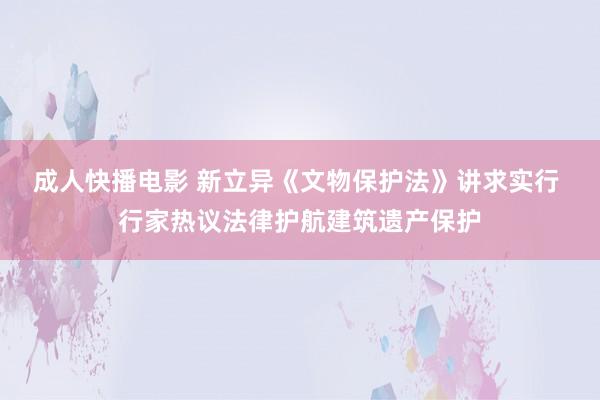 成人快播电影 新立异《文物保护法》讲求实行 行家热议法律护航建筑遗产保护
