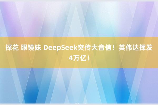 探花 眼镜妹 DeepSeek突传大音信！英伟达挥发4万亿！