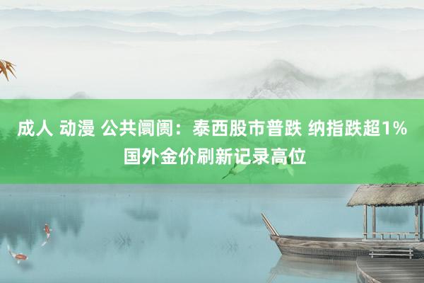 成人 动漫 公共阛阓：泰西股市普跌 纳指跌超1% 国外金价刷新记录高位