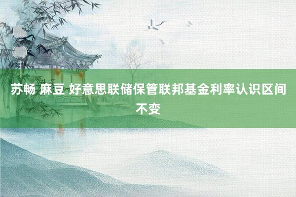 苏畅 麻豆 好意思联储保管联邦基金利率认识区间不变