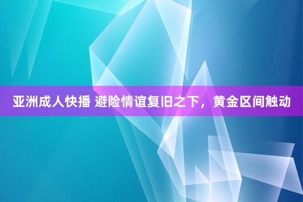 亚洲成人快播 避险情谊复旧之下，黄金区间触动