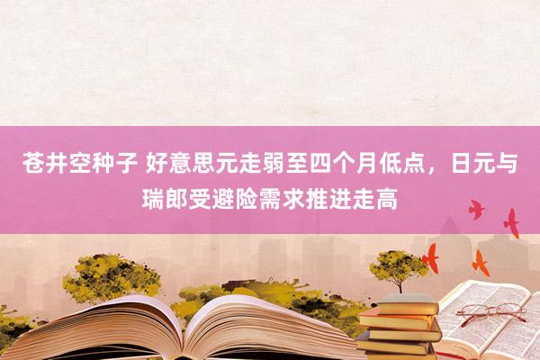 苍井空种子 好意思元走弱至四个月低点，日元与瑞郎受避险需求推进走高