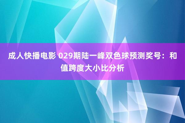 成人快播电影 029期陆一峰双色球预测奖号：和值跨度大小比分析
