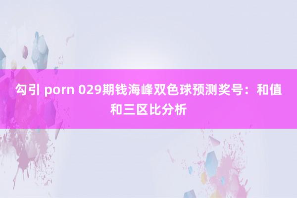 勾引 porn 029期钱海峰双色球预测奖号：和值和三区比分析