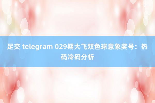 足交 telegram 029期大飞双色球意象奖号：热码冷码分析