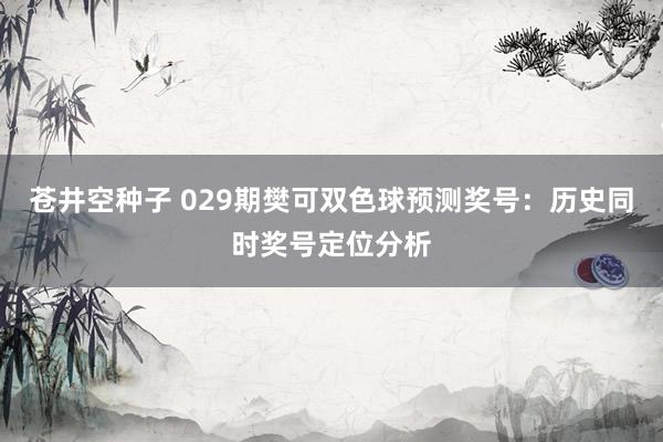 苍井空种子 029期樊可双色球预测奖号：历史同时奖号定位分析