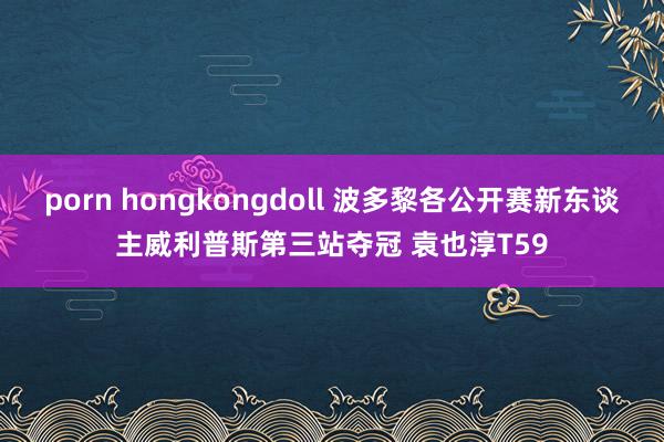porn hongkongdoll 波多黎各公开赛新东谈主威利普斯第三站夺冠 袁也淳T59