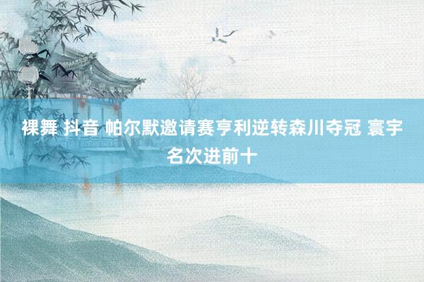 裸舞 抖音 帕尔默邀请赛亨利逆转森川夺冠 寰宇名次进前十