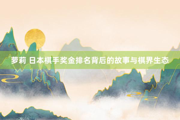 萝莉 日本棋手奖金排名背后的故事与棋界生态