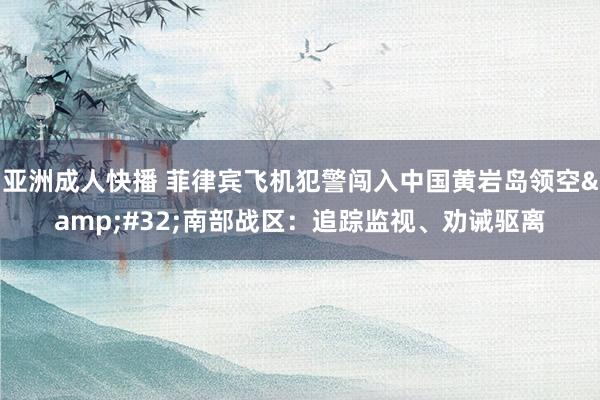 亚洲成人快播 菲律宾飞机犯警闯入中国黄岩岛领空&#32;南部战区：追踪监视、劝诫驱离