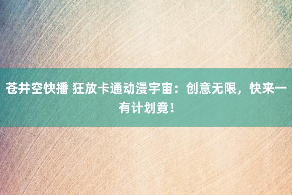 苍井空快播 狂放卡通动漫宇宙：创意无限，快来一有计划竟！