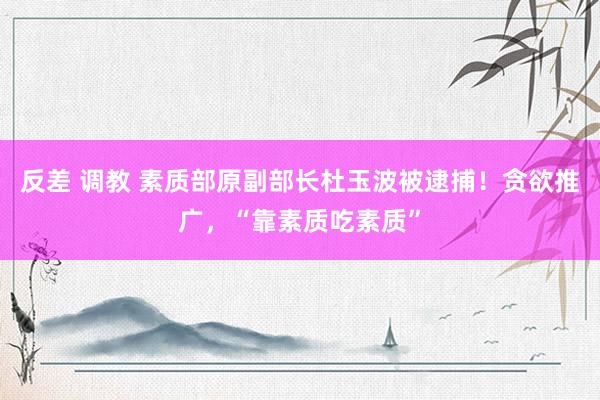 反差 调教 素质部原副部长杜玉波被逮捕！贪欲推广，“靠素质吃素质”