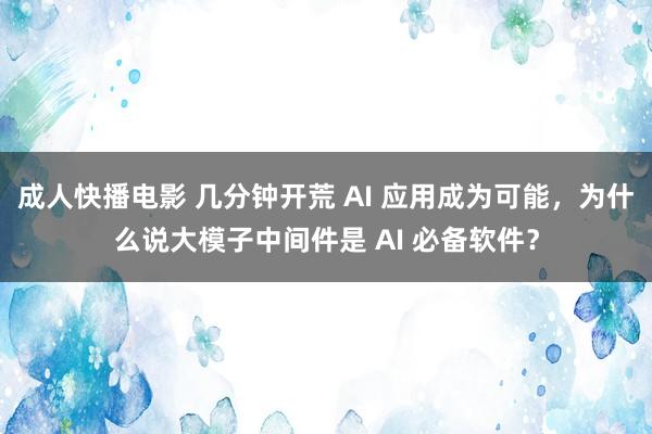 成人快播电影 几分钟开荒 AI 应用成为可能，为什么说大模子中间件是 AI 必备软件？
